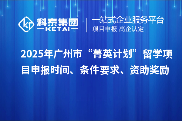 2025年廣州市“菁英計(jì)劃”留學(xué)<a href=http://www.bxlmsc.com/shenbao.html target=_blank class=infotextkey>項(xiàng)目申報(bào)</a>時(shí)間、條件要求、資助獎(jiǎng)勵(lì)