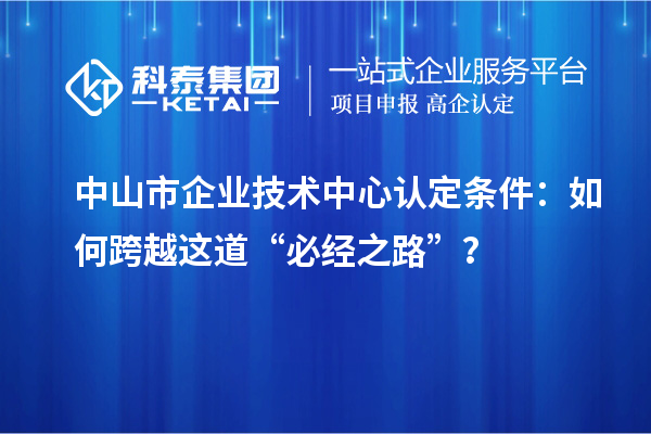 中山市企業(yè)技術中心認定條件：如何跨越這道“必經(jīng)之路”？