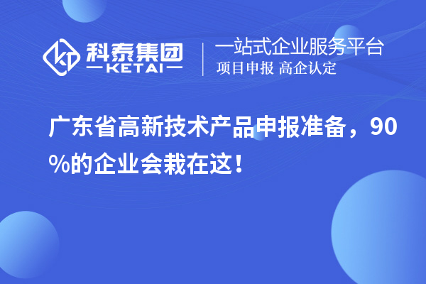 廣東省高新技術(shù)產(chǎn)品申報準(zhǔn)備，90%的企業(yè)會栽在這！