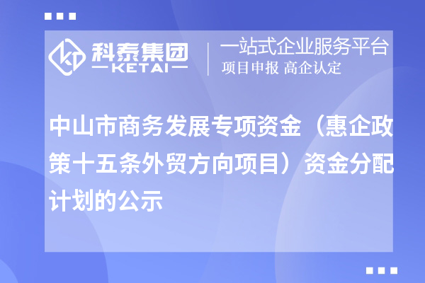 中山市商務發(fā)展專項資金（惠企政策十五條外貿(mào)方向項目） 資金分配計劃的公示