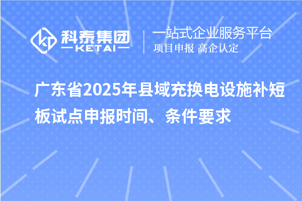 廣東省2025年縣域充換電設(shè)施補(bǔ)短板試點(diǎn)申報(bào)時(shí)間、條件要求