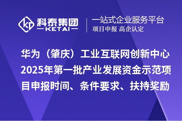 華為（肇慶）工業(yè)互聯(lián)網(wǎng)創(chuàng)新中心2025年第一批產(chǎn)業(yè)發(fā)展資金示范項(xiàng)目申報(bào)時間、條件要求、扶持獎勵