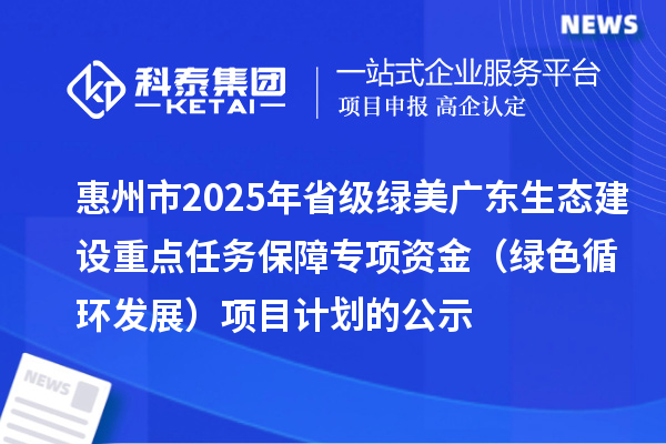 惠州市2025年省級(jí)綠美廣東生態(tài)建設(shè)重點(diǎn)任務(wù)保障專項(xiàng)資金 （綠色循環(huán)發(fā)展）項(xiàng)目計(jì)劃的公示