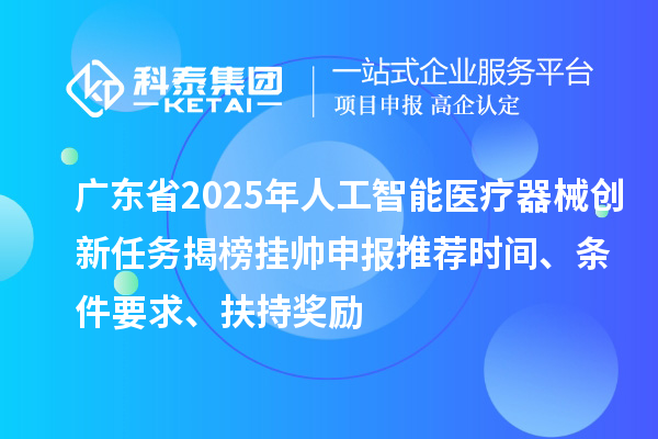 廣東省2025年人工智能醫(yī)療器械創(chuàng)新任務揭榜掛帥申報推薦時間、條件要求、扶持獎勵