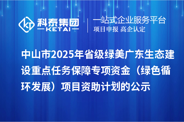 中山市2025年省級綠美廣東生態(tài)建設(shè)重點任務(wù)保障專項資金（綠色循環(huán)發(fā)展）項目資助計劃的公示