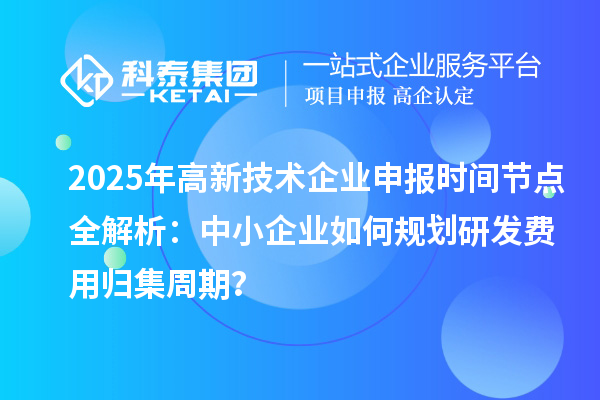 2025年高新技術(shù)企業(yè)申報(bào)時(shí)間節(jié)點(diǎn)全解析：中小企業(yè)如何規(guī)劃研發(fā)費(fèi)用歸集周期？