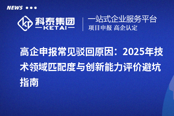 高企申報(bào)常見駁回原因：2025年技術(shù)領(lǐng)域匹配度與創(chuàng)新能力評價(jià)避坑指南