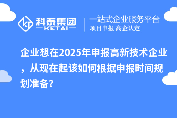 企業(yè)想在2025年申報(bào)高新技術(shù)企業(yè)，從現(xiàn)在起該如何根據(jù)申報(bào)時(shí)間規(guī)劃準(zhǔn)備？