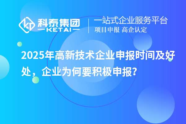 2025年高新技術(shù)企業(yè)申報(bào)時(shí)間及好處，企業(yè)為何要積極申報(bào)？