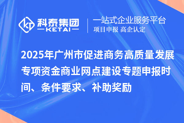 2025年廣州市促進商務(wù)高質(zhì)量發(fā)展專項資金商業(yè)網(wǎng)點建設(shè)專題申報時間、條件要求、補助獎勵
