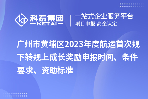 廣州市黃埔區(qū)2023年度航運首次規(guī)下轉(zhuǎn)規(guī)上成長獎勵申報時間、條件要求、資助標準