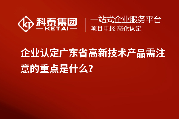 企業(yè)認定廣東省高新技術(shù)產(chǎn)品需注意的重點是什么？