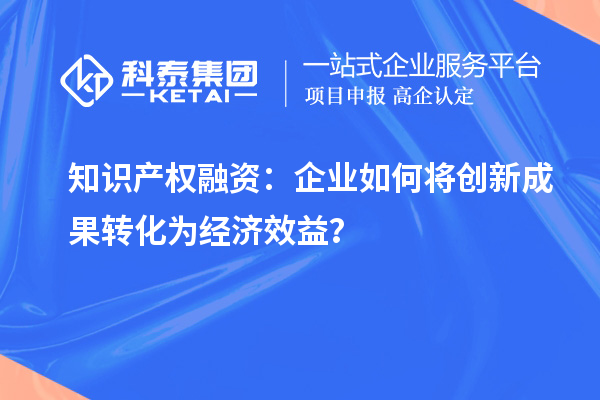 知識產權融資：企業(yè)如何將創(chuàng)新成果轉化為經濟效益？