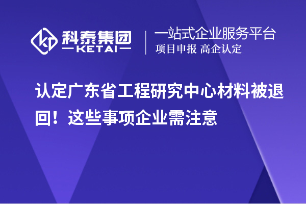 認(rèn)定廣東省工程研究中心材料被退回！這些事項(xiàng)企業(yè)需注意