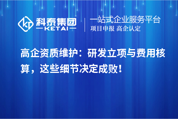 高企資質(zhì)維護(hù)：研發(fā)立項(xiàng)與費(fèi)用核算，這些細(xì)節(jié)決定成敗！