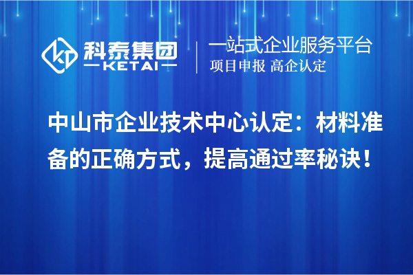 中山市企業(yè)技術中心認定：材料準備的正確方式，提高通過率秘訣！