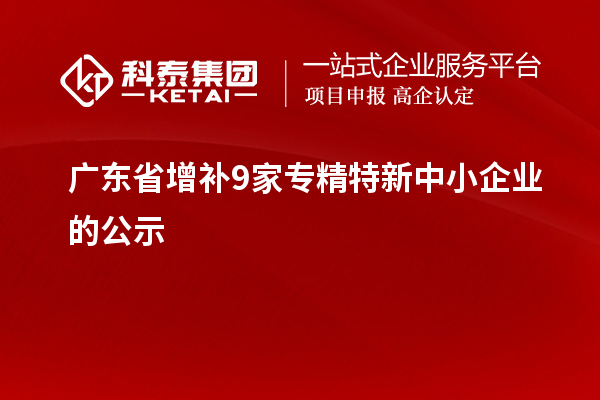 廣東省增補(bǔ)9家專精特新中小企業(yè)的公示