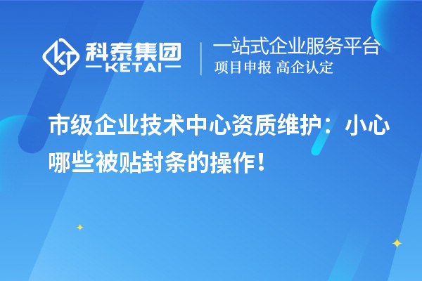 市級企業(yè)技術中心資質(zhì)維護：小心哪些被貼封條的操作！