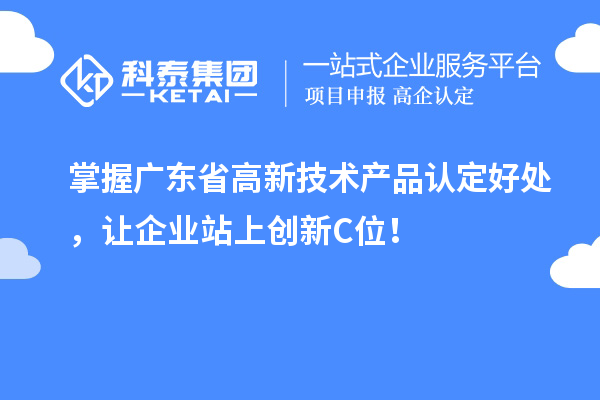 掌握廣東省高新技術(shù)產(chǎn)品認定好處，讓企業(yè)站上創(chuàng)新C位！
