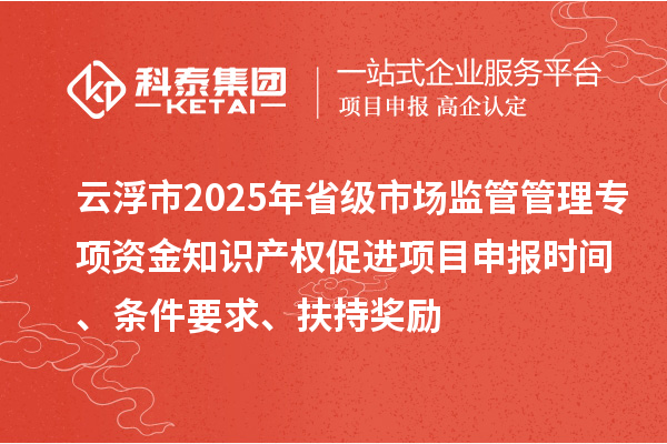 云浮市2025年省級市場監(jiān)管管理專項資金知識產(chǎn)權(quán)促進(jìn)項目申報時間、條件要求、扶持獎勵