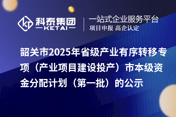 韶關(guān)市2025年省級(jí)產(chǎn)業(yè)有序轉(zhuǎn)移專項(xiàng)（產(chǎn)業(yè)項(xiàng)目建設(shè)投產(chǎn)）市本級(jí)資金分配計(jì)劃（第一批）的公示
