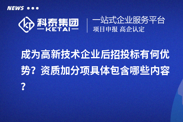 成為高新技術(shù)企業(yè)后招投標(biāo)有何優(yōu)勢(shì)？資質(zhì)加分項(xiàng)具體包含哪些內(nèi)容？