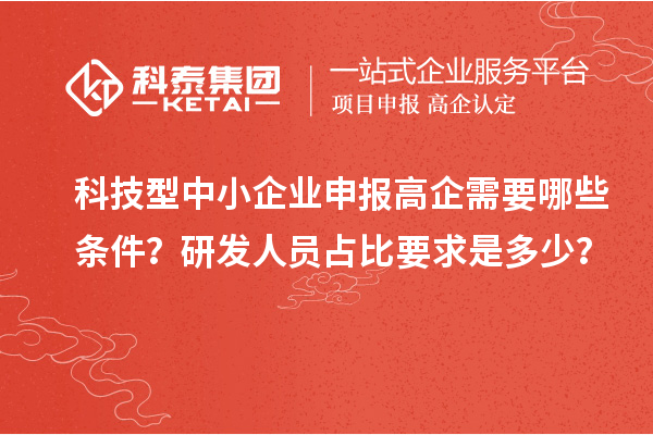 科技型中小企業(yè)申報(bào)高企需要哪些條件？研發(fā)人員占比要求是多少？
