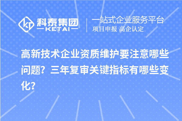高新技術(shù)企業(yè)資質(zhì)維護(hù)要注意哪些問題？三年復(fù)審關(guān)鍵指標(biāo)有哪些變化？
