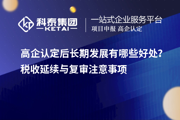 高企認(rèn)定后長期發(fā)展有哪些好處？稅收延續(xù)與復(fù)審注意事項(xiàng)