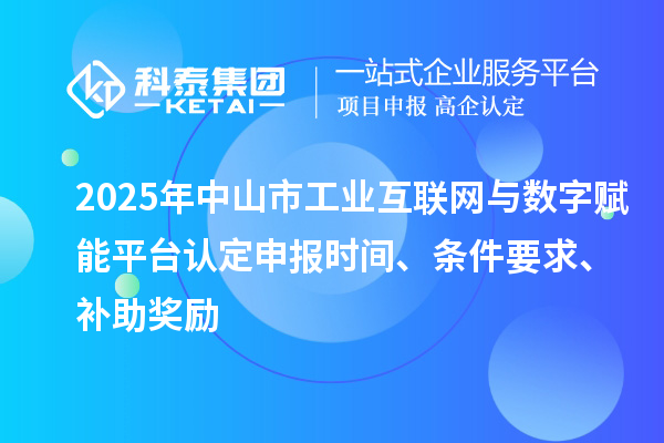 2025年中山市工業(yè)互聯(lián)網(wǎng)與數(shù)字賦能平臺認定申報時間、條件要求、補助獎勵