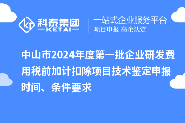 中山市2024年度第一批企業(yè)研發(fā)費(fèi)用稅前加計(jì)扣除項(xiàng)目技術(shù)鑒定申報(bào)時(shí)間、條件要求
