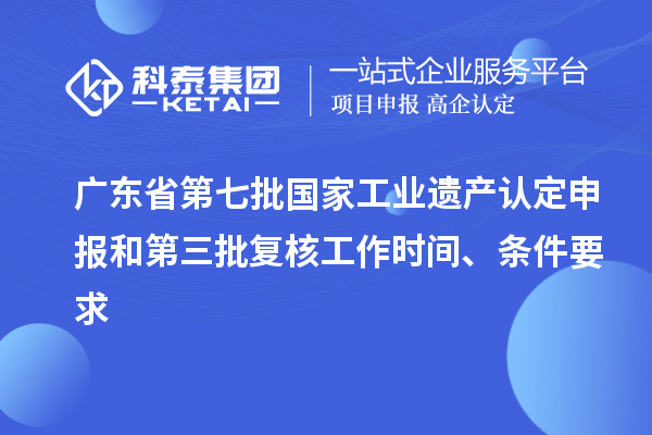 廣東省第七批國家工業(yè)遺產(chǎn)認(rèn)定申報(bào)和第三批復(fù)核工作時(shí)間、條件要求