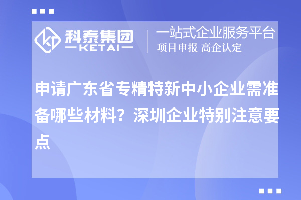 申請廣東省專精特新中小企業(yè)需準(zhǔn)備哪些材料？深圳企業(yè)特別注意要點(diǎn)