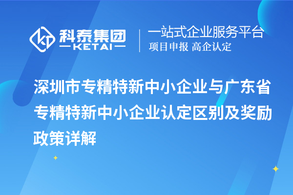 深圳市專精特新中小企業(yè)與廣東省專精特新中小企業(yè)認(rèn)定區(qū)別及獎勵政策詳解