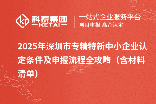 2025年深圳市專精特新中小企業(yè)認(rèn)定條件及申報流程全攻略（含材料清單）