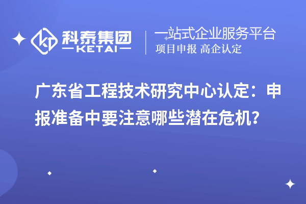 廣東省工程技術(shù)研究中心認(rèn)定：申報(bào)準(zhǔn)備中要注意哪些潛在危機(jī)？