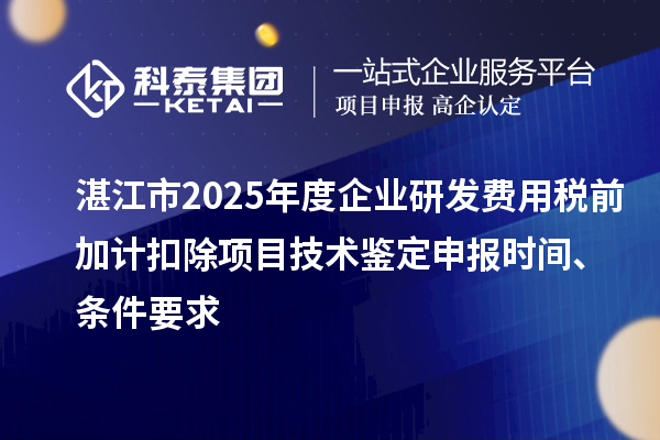 湛江市2025年度企業(yè)研發(fā)費用稅前加計扣除項目技術鑒定申報時間、條件要求