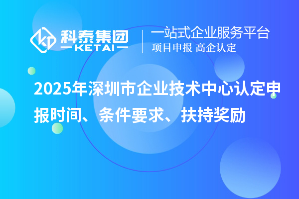 2025年深圳市企業(yè)技術(shù)中心認(rèn)定申報(bào)時(shí)間、條件要求、扶持獎(jiǎng)勵(lì)