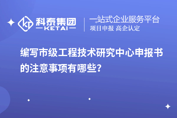編寫市級(jí)工程技術(shù)研究中心申報(bào)書的注意事項(xiàng)有哪些？