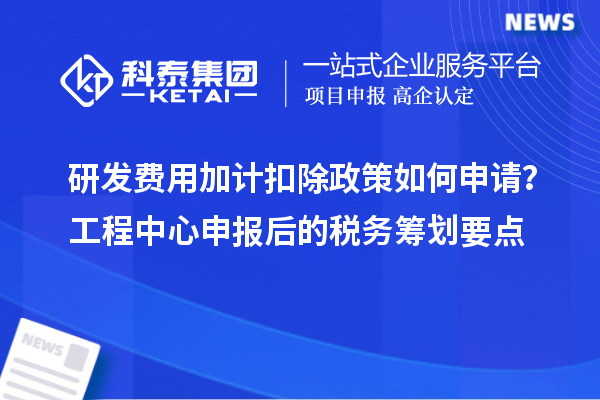 研發(fā)費(fèi)用加計(jì)扣除政策如何申請(qǐng)？工程中心申報(bào)后的稅務(wù)籌劃要點(diǎn)