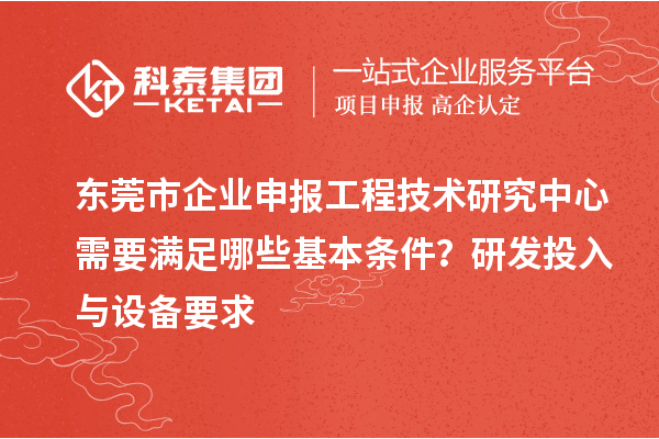 東莞市企業(yè)申報(bào)工程技術(shù)研究中心需要滿足哪些基本條件？研發(fā)投入與設(shè)備要求