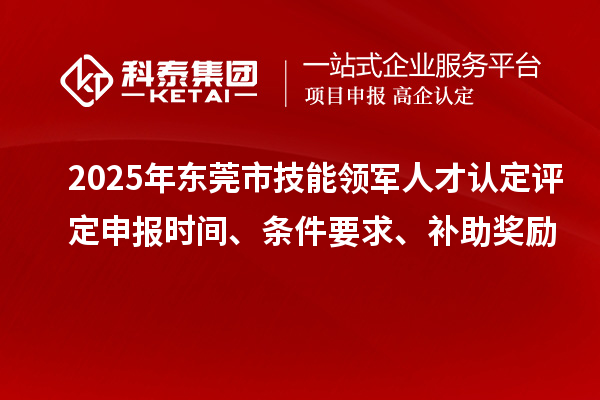 2025年?yáng)|莞市技能領(lǐng)軍人才認(rèn)定評(píng)定申報(bào)時(shí)間、條件要求、補(bǔ)助獎(jiǎng)勵(lì)