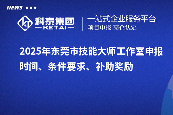 2025年東莞市技能大師工作室申報時間、條件要求、補(bǔ)助獎勵