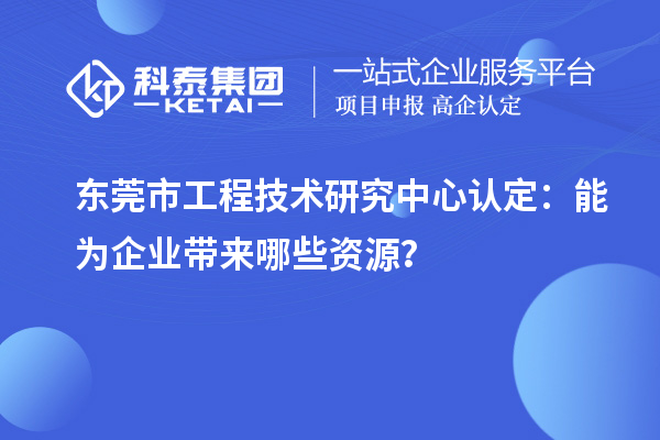 東莞市工程技術(shù)研究中心認(rèn)定：能為企業(yè)帶來(lái)哪些資源？