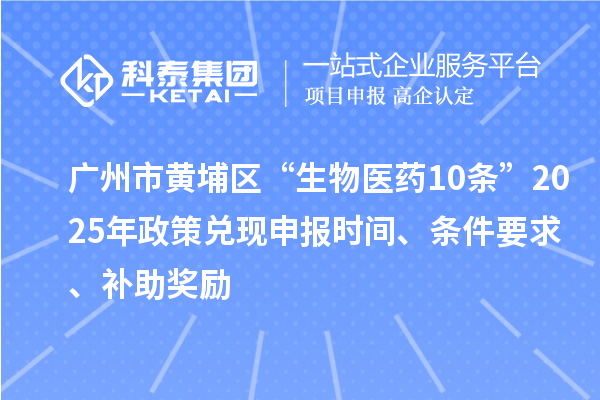 廣州市黃埔區(qū)“生物醫(yī)藥10條”2025年政策兌現(xiàn)申報時間、條件要求、補(bǔ)助獎勵
