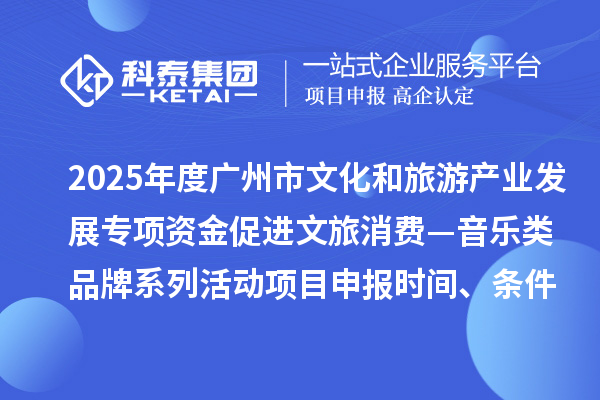 2025年度廣州市文化和旅游產(chǎn)業(yè)發(fā)展專項資金促進(jìn)文旅消費—音樂類品牌系列活動項目申報時間、條件要求、補助獎勵
