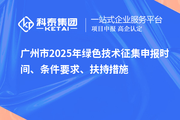 廣州市2025年綠色技術(shù)征集申報時間、條件要求、扶持措施
