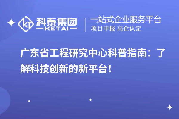 廣東省工程研究中心科普指南：了解科技創(chuàng)新的新平臺(tái)！