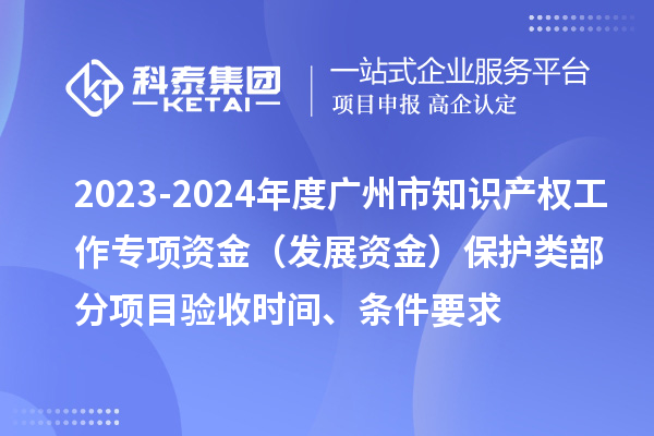2023-2024年度廣州市知識產(chǎn)權(quán)工作專項資金（發(fā)展資金）保護(hù)類部分項目驗收時間、條件要求