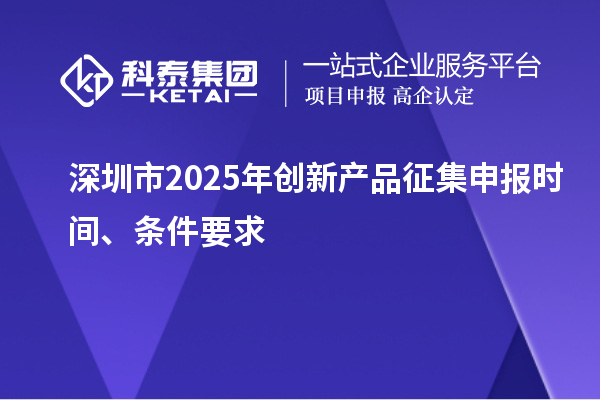 深圳市2025年創(chuàng)新產(chǎn)品征集申報時間、條件要求